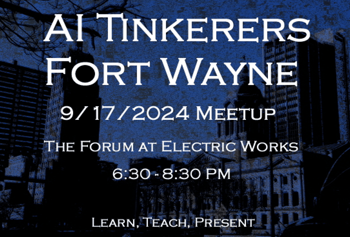 A banner advertising an AI Tinkerers meetup in Fort Wayne on September 17, 2024, at The Forum at Electric Works.. Text: AI TINKERERS
FORT WAYNE
9/17/2024 MEETUP
THE FORUM AT ELECTRIC WORKS
6:30 - 8:30 PM
LEARN, TEACH, PRESENT