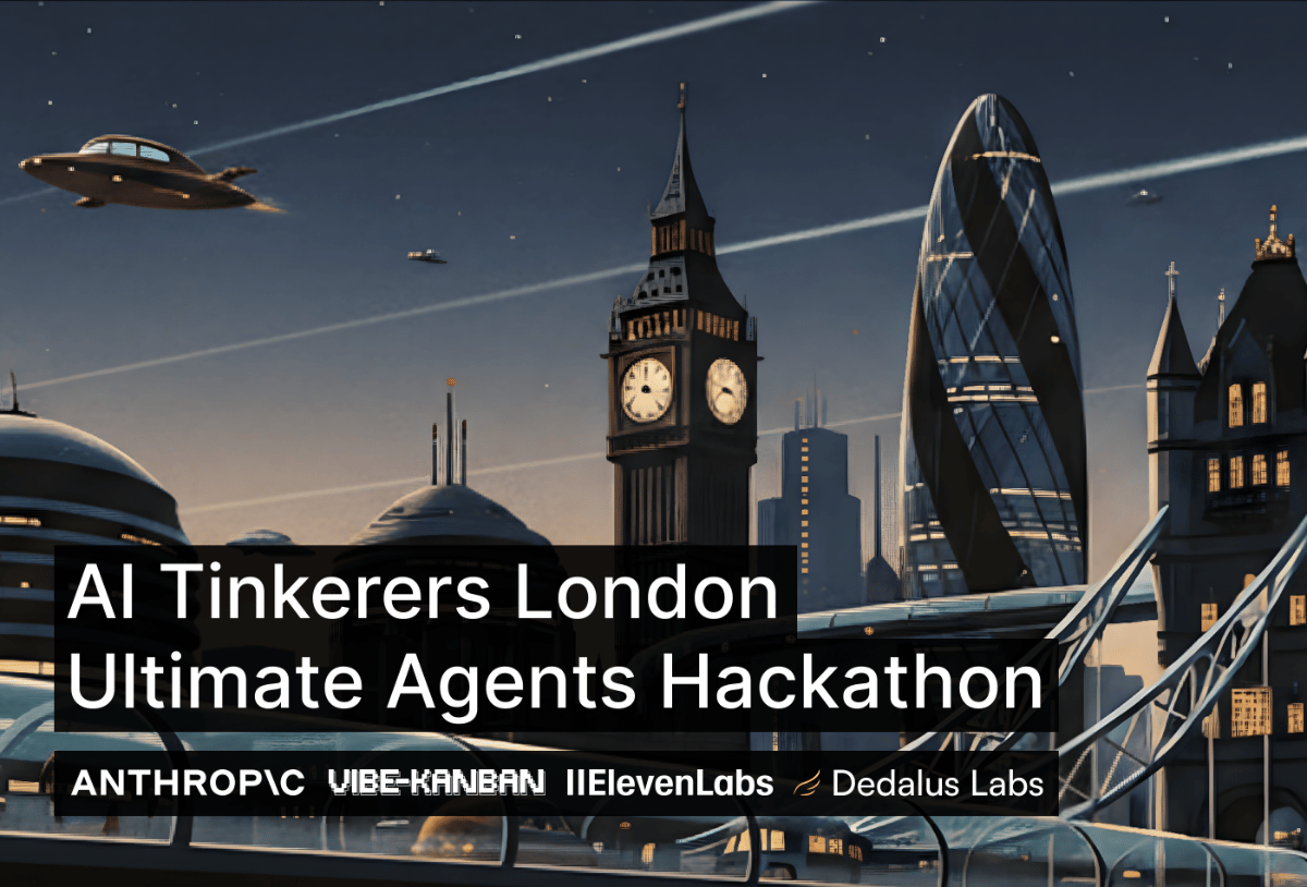 (Banner) The image is a promotional banner featuring a futuristic cityscape of London at dusk or night, with flying vehicles and stylized versions of landmarks like Big Ben and The Gherkin. Overlaid on this background is white text announcing an AI hackathon and listing several sponsors. Text: AI Tinkerers London Ultimate Agents Hackathon ANTHROPIC VIBE-KANBAN IIElevenLabs Dedalus Labs Futuristic, sci-fi, illustrative, modern, with a clear separation between text and background. | Colors: #2A2B3D, #A27E5C, #FFFFFF, #3D3D3D Note: This image is designed to convey information and promote an event, featuring prominent text over a stylized background, which is characteristic of a banner or advertisement graphic.