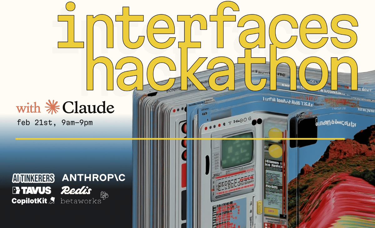 (Banner) A promotional banner advertising the 'interfaces hackathon' scheduled for February 21st, 9am-9pm, featuring large yellow serif typography and listing sponsors including Claude, Anthropic, Redis, and others. Text: interfaces hackathon with * Claude feb 21st, 9am-9pm AI TINKERERS TAVUS CopilotKit ANTHROP\C Redis betaworks modern, bold typography with a technical/abstract background | Colors: #FFD700, #F5F1E5, #2A688C, #8B3A3A Note: The image is a professionally designed graphic intended to advertise an event, featuring large headline text, event details, and a list of sponsor logos, classifying it as a promotional banner.